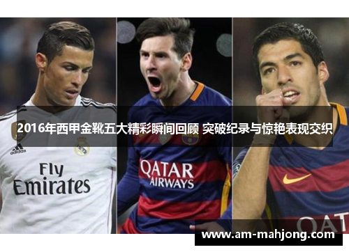 2016年西甲金靴五大精彩瞬间回顾 突破纪录与惊艳表现交织