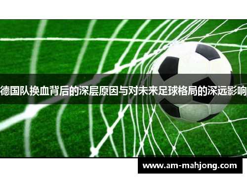 德国队换血背后的深层原因与对未来足球格局的深远影响