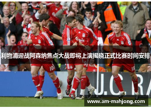 利物浦迎战阿森纳焦点大战即将上演揭晓正式比赛时间安排 利物浦迎战阿森纳焦点大战即将上演揭晓正式比赛时间安排
