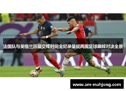法国队与英格兰历届交锋时间全纪录呈现两国足球巅峰对决全景