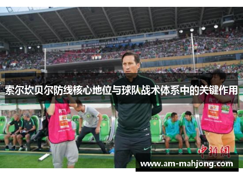 索尔坎贝尔防线核心地位与球队战术体系中的关键作用