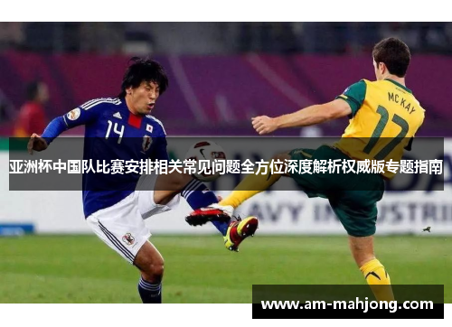 亚洲杯中国队比赛安排相关常见问题全方位深度解析权威版专题指南
