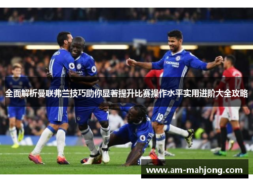 全面解析曼联弗兰技巧助你显著提升比赛操作水平实用进阶大全攻略