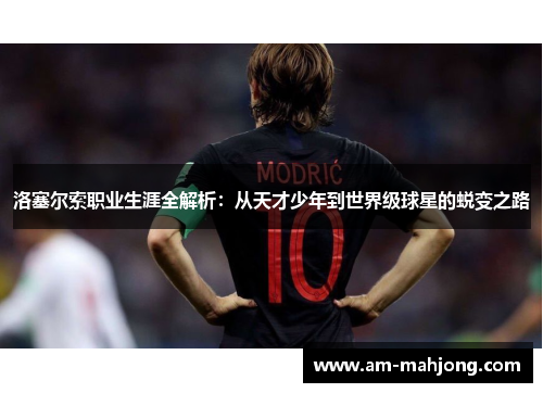 洛塞尔索职业生涯全解析：从天才少年到世界级球星的蜕变之路