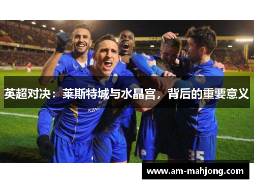 英超对决：莱斯特城与水晶宫，背后的重要意义