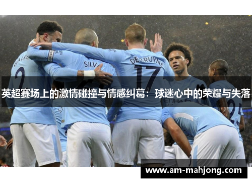 英超赛场上的激情碰撞与情感纠葛:球迷心中的荣耀与失落 英超赛场上的激情碰撞与情感纠葛:球迷心中的荣耀与失落