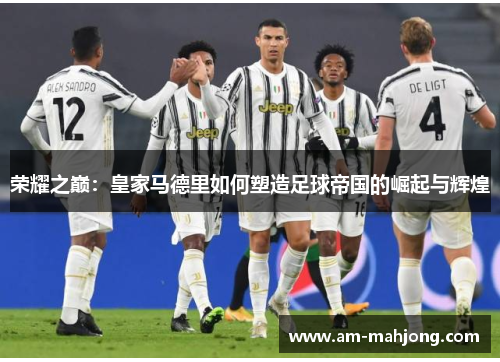 荣耀之巅：皇家马德里如何塑造足球帝国的崛起与辉煌