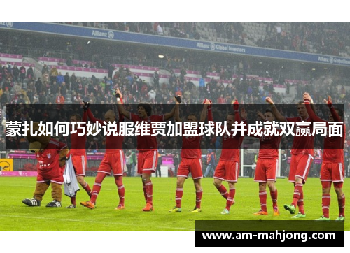 蒙扎如何巧妙说服维贾加盟球队并成就双赢局面