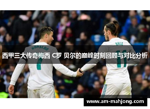 西甲三大传奇梅西 C罗 贝尔的巅峰时刻回顾与对比分析