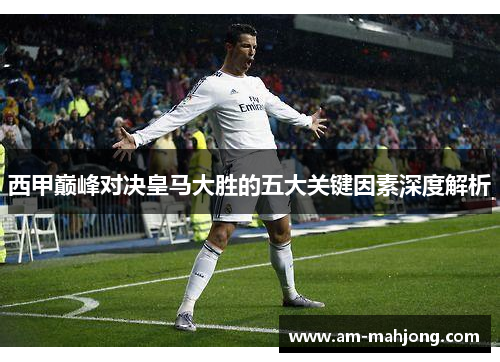 西甲巅峰对决皇马大胜的五大关键因素深度解析