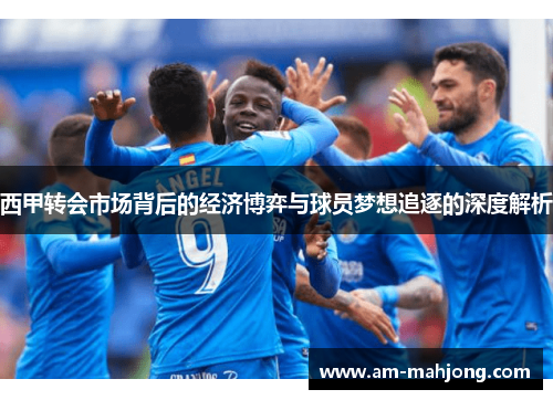 西甲转会市场背后的经济博弈与球员梦想追逐的深度解析