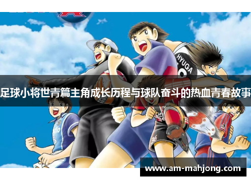 足球小将世青篇主角成长历程与球队奋斗的热血青春故事