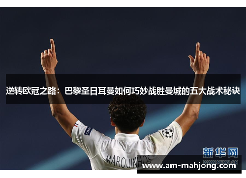 逆转欧冠之路：巴黎圣日耳曼如何巧妙战胜曼城的五大战术秘诀