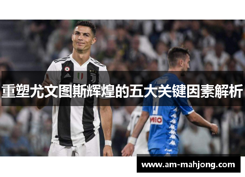 重塑尤文图斯辉煌的五大关键因素解析 重塑尤文图斯辉煌的五大关键因素解析