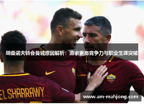 胡桑诺夫转会曼城原因解析：追求更高竞争力与职业生涯突破