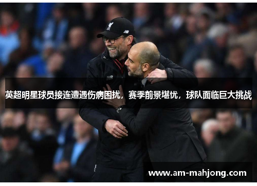 英超明星球员接连遭遇伤病困扰，赛季前景堪忧，球队面临巨大挑战