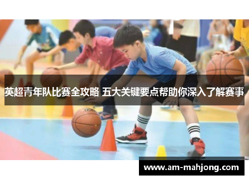 英超青年队比赛全攻略 五大关键要点帮助你深入了解赛事 英超青年队比赛全攻略 五大关键要点帮助你深入了解赛事