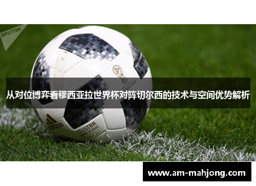 从对位博弈看穆西亚拉世界杯对阵切尔西的技术与空间优势解析
