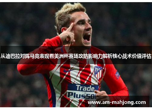 从迪巴拉对阵马竞表现看美洲杯赛场攻防影响力解析核心战术价值评估 从迪巴拉对阵马竞表现看美洲杯赛场攻防影响力解析核心战术价值评估