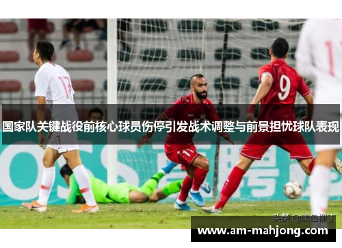 国家队关键战役前核心球员伤停引发战术调整与前景担忧球队表现 国家队关键战役前核心球员伤停引发战术调整与前景担忧球队表现