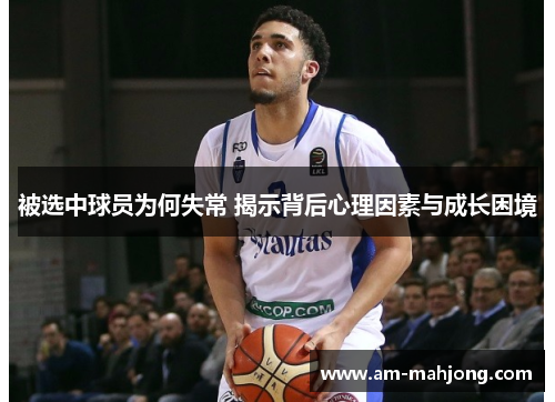 被选中球员为何失常 揭示背后心理因素与成长困境 被选中球员为何失常 揭示背后心理因素与成长困境
