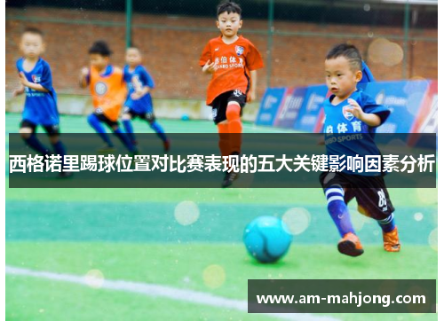 西格诺里踢球位置对比赛表现的五大关键影响因素分析 西格诺里踢球位置对比赛表现的五大关键影响因素分析