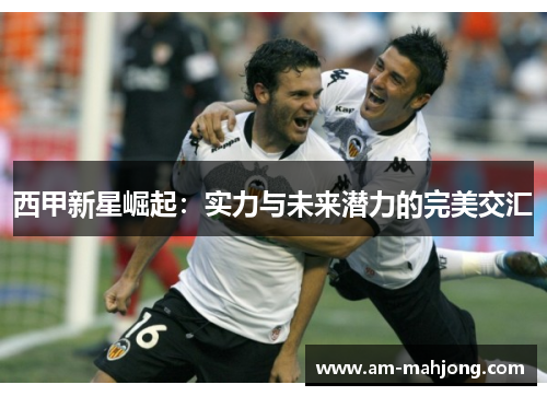 西甲新星崛起:实力与未来潜力的完美交汇 西甲新星崛起:实力与未来潜力的完美交汇