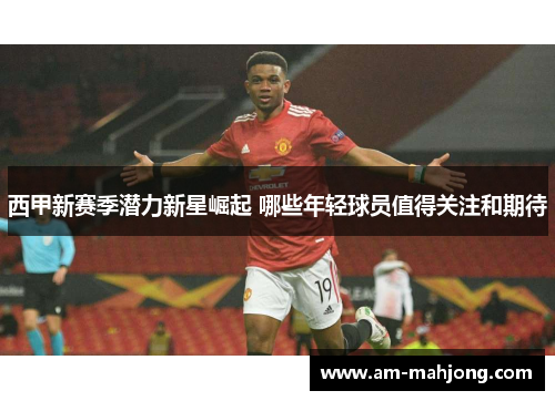 西甲新赛季潜力新星崛起 哪些年轻球员值得关注和期待 西甲新赛季潜力新星崛起 哪些年轻球员值得关注和期待