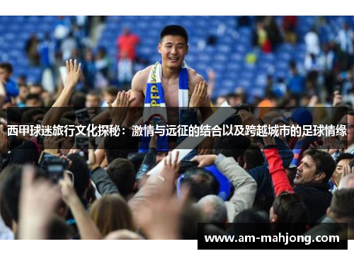 西甲球迷旅行文化探秘：激情与远征的结合以及跨越城市的足球情缘