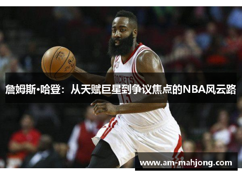 詹姆斯·哈登：从天赋巨星到争议焦点的NBA风云路
