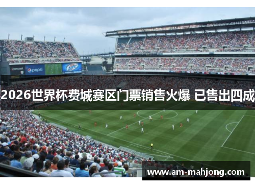 2026世界杯费城赛区门票销售火爆 已售出四成