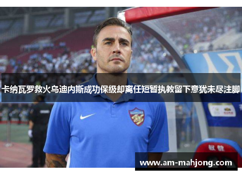卡纳瓦罗救火乌迪内斯成功保级却离任短暂执教留下意犹未尽注脚 卡纳瓦罗救火乌迪内斯成功保级却离任短暂执教留下意犹未尽注脚