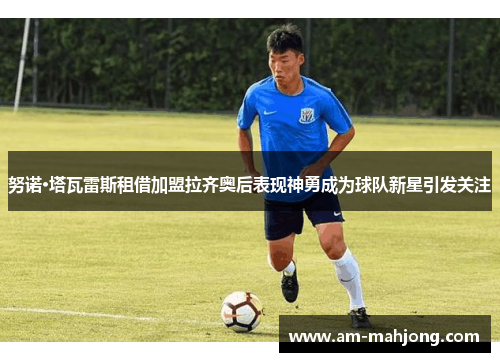 努诺·塔瓦雷斯租借加盟拉齐奥后表现神勇成为球队新星引发关注 努诺·塔瓦雷斯租借加盟拉齐奥后表现神勇成为球队新星引发关注