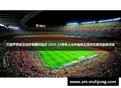 巴塞罗那官宣诺坎普翻修延迟 2024-25赛季上半年继续主场设在蒙特惠奇球场 巴塞罗那官宣诺坎普翻修延迟 2024-25赛季上半年继续主场设在蒙特惠奇球场