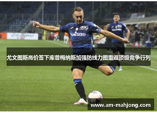 尤文图斯高价签下库普梅纳斯加强防线力图重返顶级竞争行列 尤文图斯高价签下库普梅纳斯加强防线力图重返顶级竞争行列