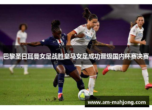 巴黎圣日耳曼女足战胜皇马女足成功晋级国内杯赛决赛 巴黎圣日耳曼女足战胜皇马女足成功晋级国内杯赛决赛
