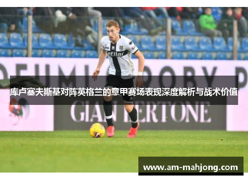 库卢塞夫斯基对阵英格兰的意甲赛场表现深度解析与战术价值 库卢塞夫斯基对阵英格兰的意甲赛场表现深度解析与战术价值