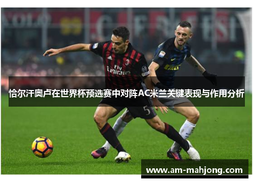 恰尔汗奥卢在世界杯预选赛中对阵AC米兰关键表现与作用分析 恰尔汗奥卢在世界杯预选赛中对阵AC米兰关键表现与作用分析