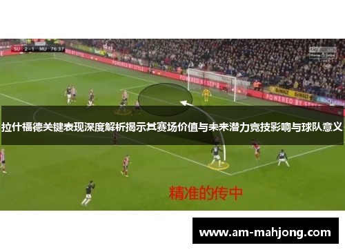 拉什福德关键表现深度解析揭示其赛场价值与未来潜力竞技影响与球队意义 拉什福德关键表现深度解析揭示其赛场价值与未来潜力竞技影响与球队意义