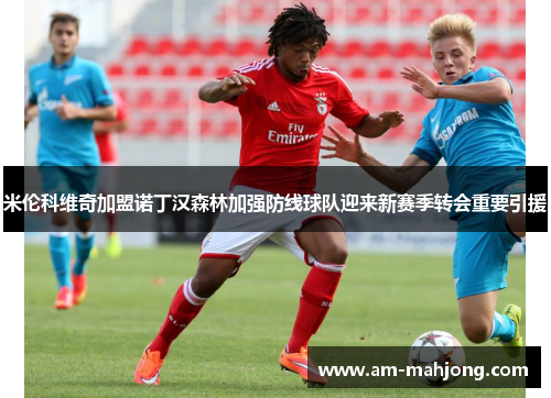 米伦科维奇加盟诺丁汉森林加强防线球队迎来新赛季转会重要引援 米伦科维奇加盟诺丁汉森林加强防线球队迎来新赛季转会重要引援