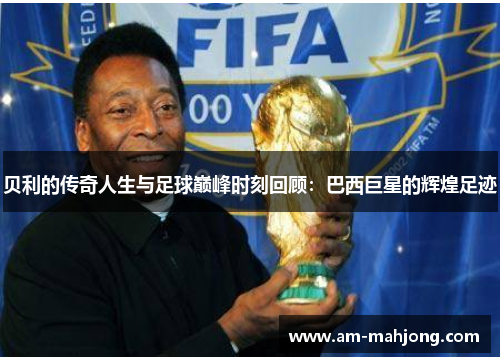 贝利的传奇人生与足球巅峰时刻回顾：巴西巨星的辉煌足迹