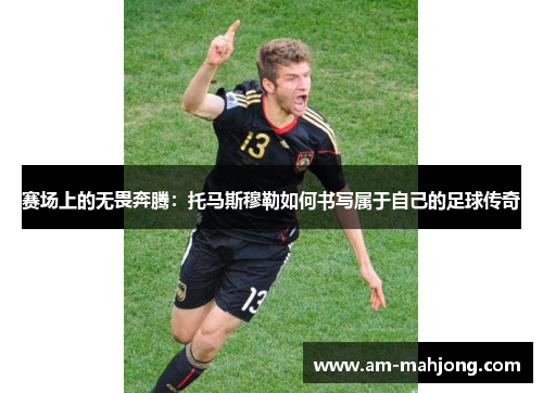 赛场上的无畏奔腾：托马斯穆勒如何书写属于自己的足球传奇