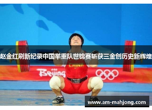 赵金红刷新纪录中国举重队世锦赛斩获三金创历史新辉煌