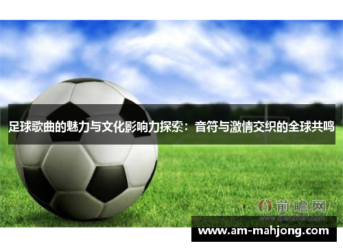 足球歌曲的魅力与文化影响力探索：音符与激情交织的全球共鸣