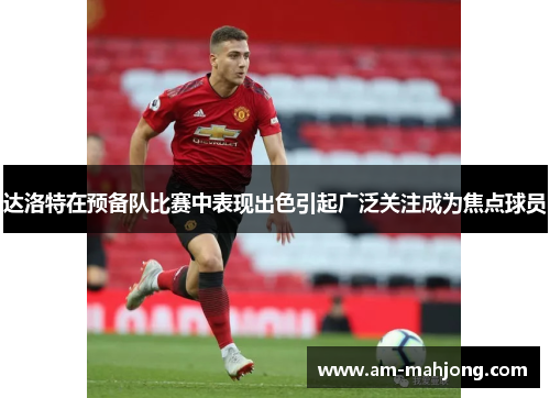 达洛特在预备队比赛中表现出色引起广泛关注成为焦点球员