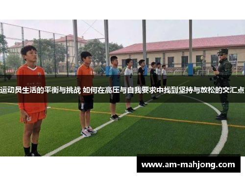 运动员生活的平衡与挑战 如何在高压与自我要求中找到坚持与放松的交汇点