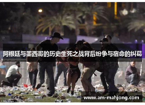 阿根廷与墨西哥的历史生死之战背后纷争与宿命的纠葛
