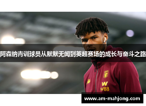 阿森纳青训球员从默默无闻到英超赛场的成长与奋斗之路