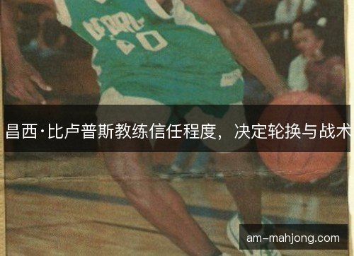 昌西·比卢普斯教练信任程度，决定轮换与战术