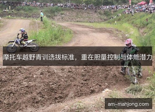 摩托车越野青训选拔标准，重在胆量控制与体能潜力